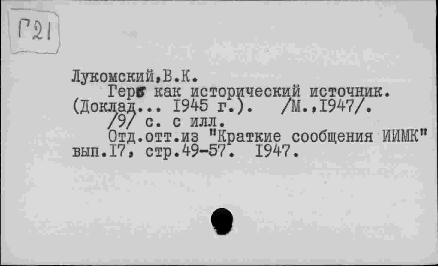 ﻿Лукомский»В.К.
Герв* как исторический источник. (Доклад... 1945 г.).	/М.,1947/.
/9/ с. с илл.
Отд.отт.из "Краткие сообщения ИИМК" вып. 17, стр.49-57. 1947.